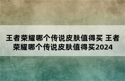 王者荣耀哪个传说皮肤值得买 王者荣耀哪个传说皮肤值得买2024